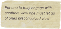 For one to truly engage with anothers view one must let go of ones preconceived view